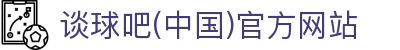 谈球吧(中国)官方网站